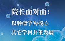 院长面对面：以肿瘤学为核心，其它学科并重发展